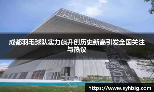 成都羽毛球队实力飙升创历史新高引发全国关注与热议